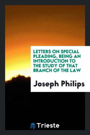 Letters on Special Pleading, Being an Introduction to the Study of That Branch of the Law de Joseph Philips