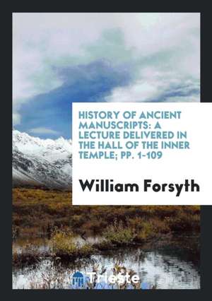 History of Ancient Manuscripts: A Lecture Delivered in the Hall of the Inner Temple; Pp. 1-109 de William Forsyth