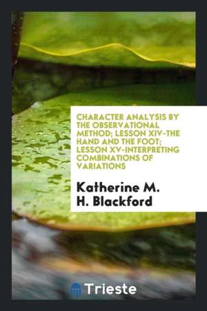 Character Analysis by the Observational Method; Lesson XIV-The Hand and the Foot; Lesson XV-Interpreting Combinations of Variations de Katherine M. H. Blackford