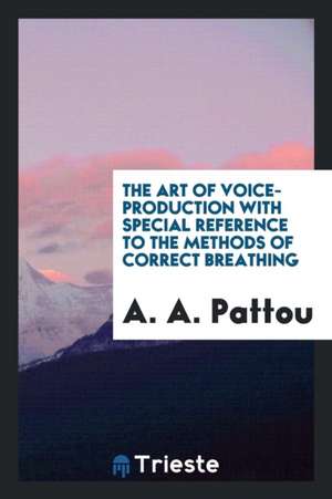 The Art of Voice-Production with Special Reference to the Methods of Correct Breathing de A. A. Pattou