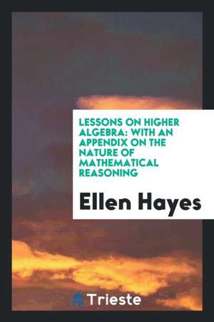 Lessons on Higher Algebra: With an Appendix on the Nature of Mathematical Reasoning de Ellen Hayes