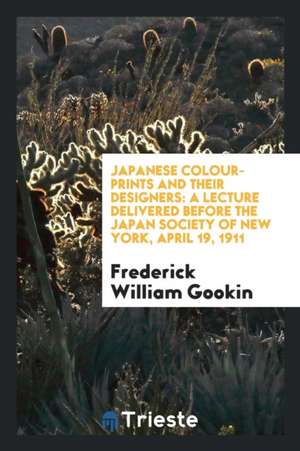 Japanese Colour-Prints and Their Designers: A Lecture Delivered Before the Japan Society of New York, April 19, 1911 de Frederick William Gookin