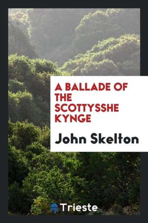 A Ballade of the Scottysshe Kynge de John Skelton