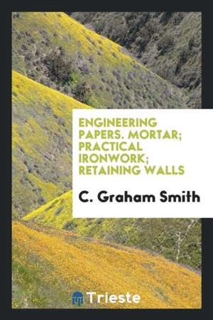 Engineering Papers. Mortar; Practical Ironwork; Retaining Walls de C. Graham Smith