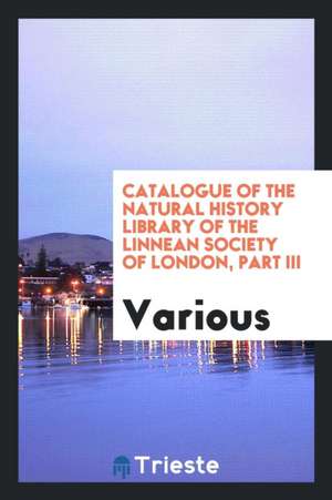 Catalogue of the Natural History Library of the Linnean Society of London, Part III de Various