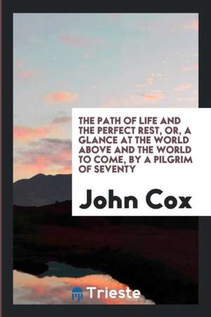 The Path of Life and the Perfect Rest, Or, a Glance at the World Above and the World to Come, by a Pilgrim of Seventy de John Cox