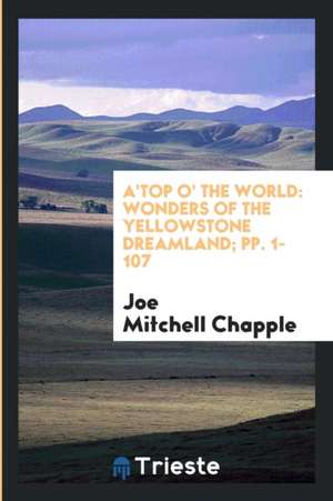 A'Top O' the World: Wonders of the Yellowstone Dreamland; Pp. 1-107 de Joe Mitchell Chapple