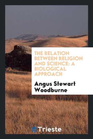 The Relation Between Religion and Science: A Biological Approach de Angus Stewart Woodburne