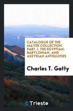 Catalogue of the Mayer Collection. Part. I. the Egyptian, Babylonian, and Assyrian Antiquities de Charles T. Gatty