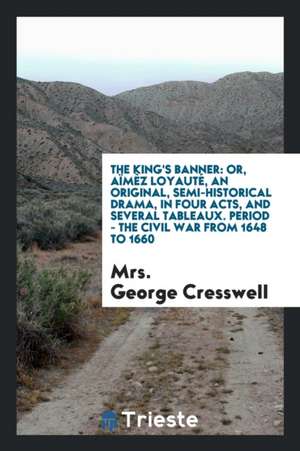 The King's Banner: Or, Aïmèz Loyauté, an Original, Semi-Historical Drama, in Four Acts, and Several Tableaux. Period - The Civil War from de Mrs George Cresswell