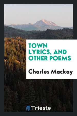 Town Lyrics, and Other Poems: By Charles MacKay de Charles Mackay