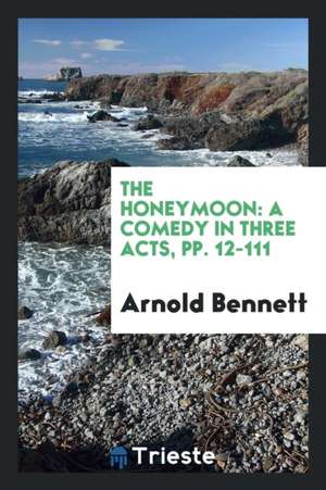 The Honeymoon: A Comedy in Three Acts, Pp. 12-111 de Arnold Bennett