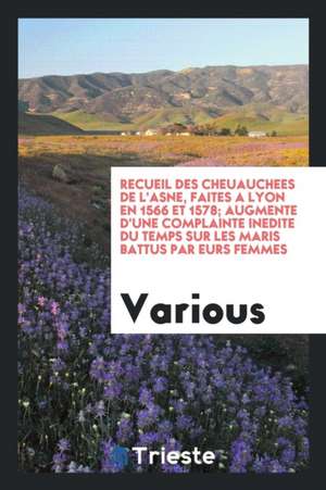 Recueil Des Cheuauchees de l'Asne, Faites a Lyon En 1566 Et 1578; Augmente d'Une Complainte Inedite Du Temps Sur Les Maris Battus Par Eurs Femmes de Various