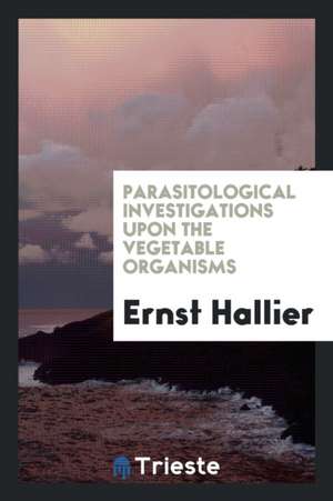 Parasitological Investigations Upon the Vegetable Organisms de Ernst Hallier