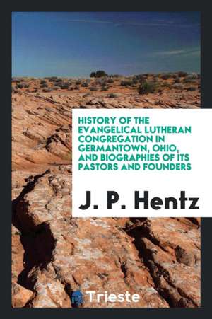 History of the Evangelical Lutheran Congregation in Germantown, Ohio, and Biographies of Its Pastors and Founders de J. P. Hentz