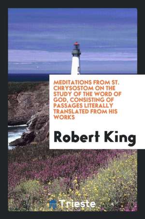 Meditations from St. Chrysostom on the Study of the Word of God, Consisting of Passages Literally Translated from His Works de Robert King