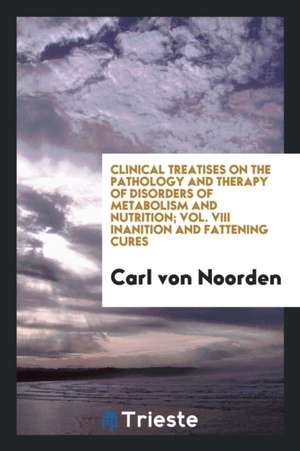 Clinical Treatises on the Pathology and Therapy of Disorders of Metabolism and Nutrition; Vol. VIII Inanition and Fattening Cures de Carl Von Noorden