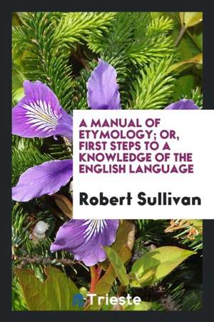 A Manual of Etymology: Or, First Steps to a Knowledge of the English Language de Robert Sullivan