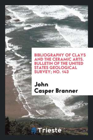 Bibliography of Clays and the Ceramic Arts. Bulletin of the United States Geological Survey; No. 143 de John Casper Branner