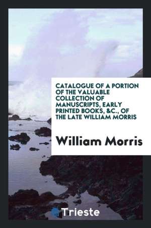 Catalogue of a Portion of the Valuable Collection of Manuscripts, Early Printed Books, &c., of the Late William Morris de William Morris