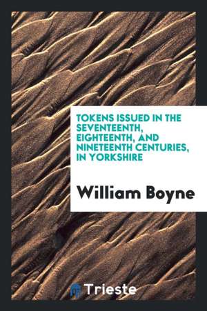 Tokens Issued in the Seventeenth, Eighteenth, and Nineteenth Centuries, in Yorkshire de William Boyne