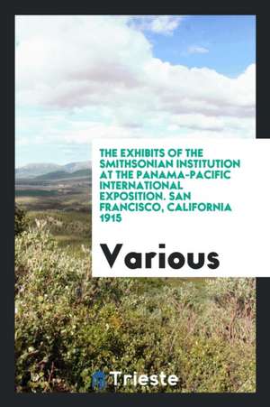 The Exhibits of the Smithsonian Institution at the Panama-Pacific International Exposition. San Francisco, California 1915 de Various