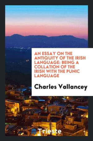 An Essay on the Antiquity of the Irish Language: Being a Collation of the Irish with the Punic Language de Charles Vallancey