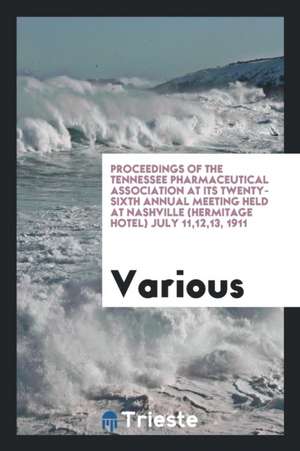 Proceedings of the Tennessee Pharmaceutical Association at Its Twenty-Sixth Annual Meeting Held at Nashville (Hermitage Hotel) July 11,12,13, 1911 de Various