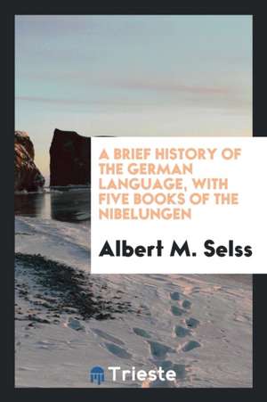 A Brief History of the German Language, with Five Books of the Nibelungen de Albert M. Selss