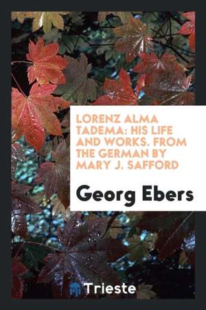 Lorenz Alma Tadema: His Life and Works, by Georg Ebers ... from the German by Mary J. Safford de Georg Ebers