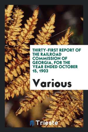 Thirty-First Report of the Railroad Commission of Georgia, for the Year Ended October 15, 1903 de Various