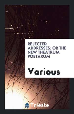 Rejected Addresses: Or the New Theatrum Poetarum de Various