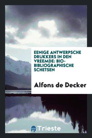 Eenige Antwerpsche Drukkers in Den Vreemde: Bio-Bibliographische Schetsen de Alfons de Decker