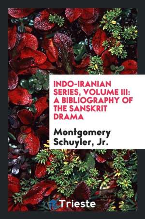 Indo-Iranian Series, Volume III: A Bibliography of the Sanskrit Drama de Jr. Montgomery Schuyler