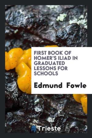 First Book of Homer's Iliad in Graduated Lessons for Schools de Edmund Fowle