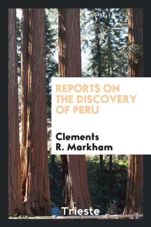 Reports on the Discovery of Peru: I. Report of Francisco de Xeres, Secretary ... de Clements R. Markham