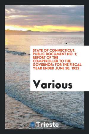 State of Connecticut, Public Document No. 1; Report of the Comptroller to the Governor: For the Fiscal Year Ended June 30, 1922 de Various