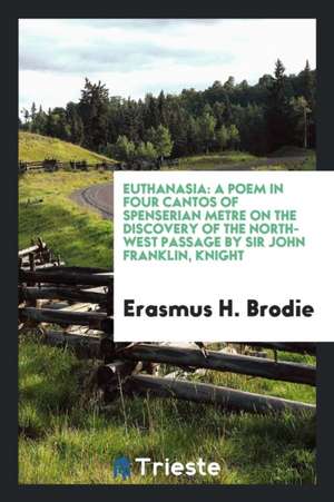 Euthanasia: A Poem in Four Cantos of Spenserian Metre on the Discovery of the North-West Passage ... de Erasmus H. Brodie