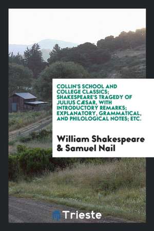 Collin's School and College Classics; Shakespeare's Tragedy of Julius Cæsar, with Introductory Remarks; Explanatory, Grammatical, and Philological Not de William Shakespeare