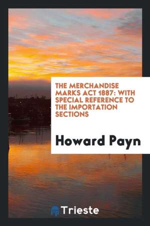 The Merchandise Marks ACT 1887: With Special Reference to the Importation Sections de Howard Payn