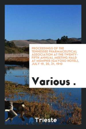 Proceedings of the Tennessee Pharmaceutical Association at the Twenty-Fifth Annual Meeting Hald at Memphis (Gayoso Hotel), July 19, 20, 21, 1910 de Various