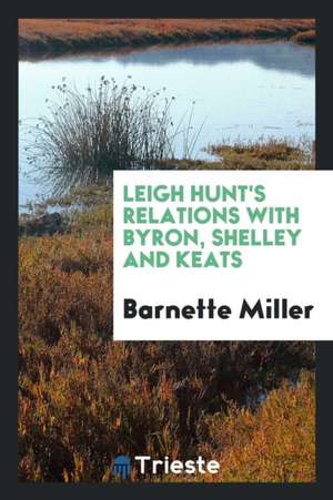 Leigh Hunt's Relations with Byron, Shelley and Keats de Barnette Miller