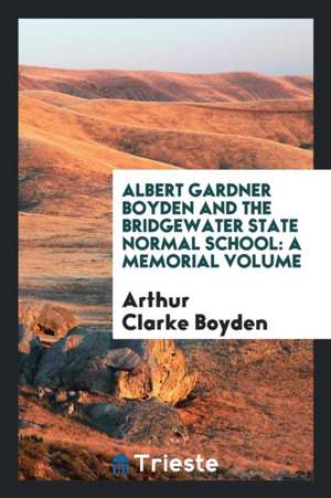 Albert Gardner Boyden and the Bridgewater State Normal School: A Memorial Volume de Arthur Clarke Boyden