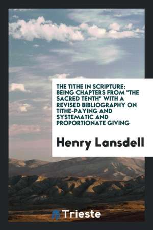 The Tithe in Scripture: Being Chapters from the Sacred Tenth with a Revised Bibliography on Tithe-Paying and Systematic and Proportionate Givi de Henry Lansdell