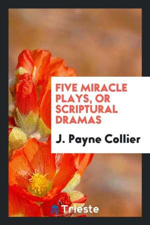 Five Miracle Plays, or Scriptural Dramas de J. Payne Collier