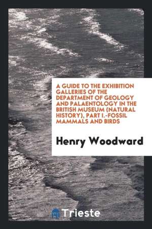 A Guide to the Exhibition Galleries of the Department of Geology and Palaentology in the British Museum (Natural History), Part I.-Fossil Mammals and de Henry Woodward