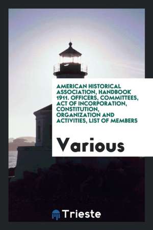 American Historical Association, Handbook 1911. Officers, Committees, Act of Incorporation, Constitution, Organization and Activities, List of Members de Various