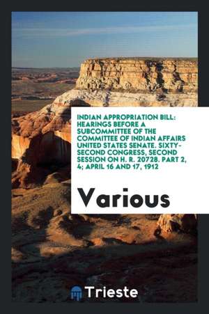 Indian Appropriation Bill: Hearings Before a Subcommittee of the Committee of Indian Affairs United States Senate. Sixty-Second Congress, Second de Various