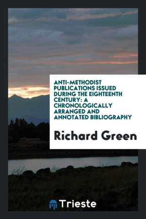 Anti-Methodist Publications Issued During the Eighteenth Century: A Chronologically Arranged and Annotated Bibliography de Richard Green