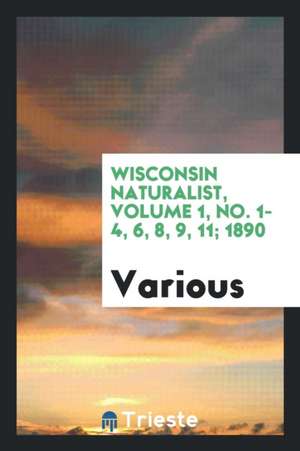 Wisconsin Naturalist, Volume 1, No. 1-4, 6, 8, 9, 11; 1890 de Various